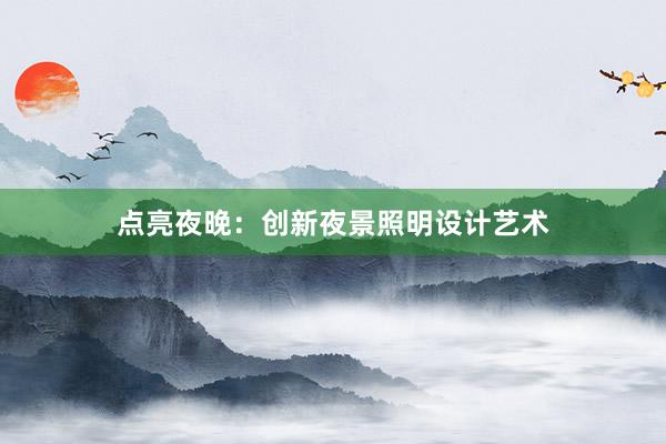 点亮夜晚：创新夜景照明设计艺术