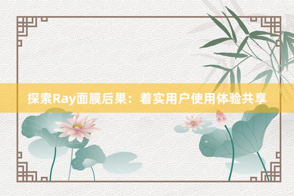 探索Ray面膜后果：着实用户使用体验共享